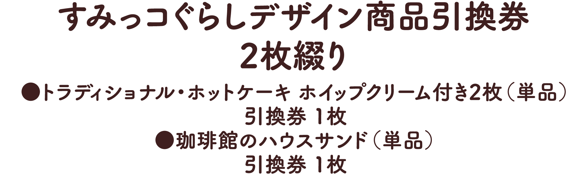 すみっコぐらしデザイン商品引換券2枚綴り ●トラディショナル・ホットケーキ ホイップクリーム付き2枚（単品）引換券 1枚 ●珈琲館のハウスサンド（単品）引換券 1枚