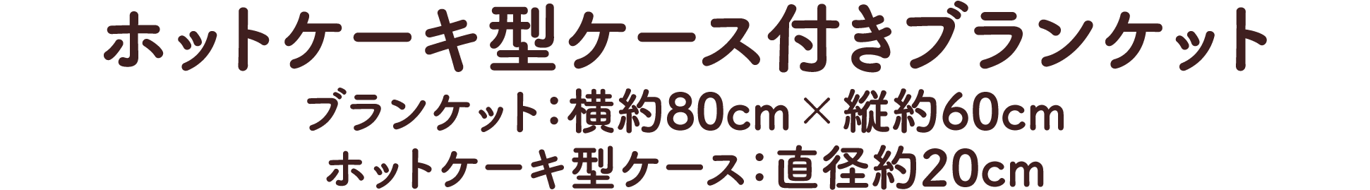 ホットケーキ型ケース付きブランケット ブランケット:横約80cm×縦約60cm ホットケーキ型ケース:直径約20cm