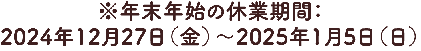 ※年末年始の休業期間:2024年12月27日（金）～2025年1月5日（日）