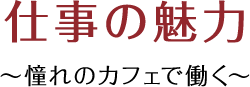 仕事の魅力～憧れのカフェで働く～