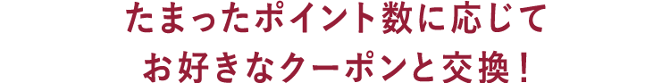 たまったポイント数に応じてお好きなクーポンと交換！